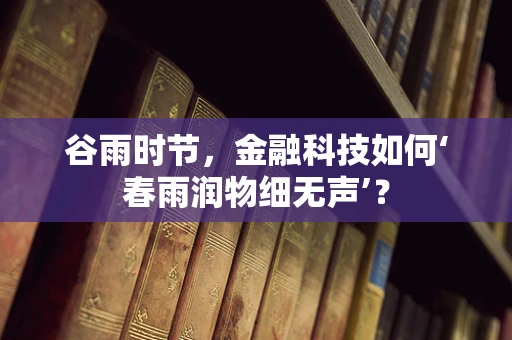谷雨时节，金融科技如何‘春雨润物细无声’？