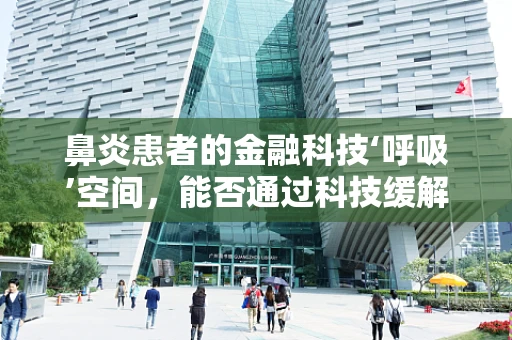 鼻炎患者的金融科技‘呼吸’空间，能否通过科技缓解健康与财务的双重压力？