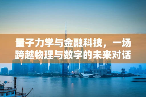 量子力学与金融科技，一场跨越物理与数字的未来对话