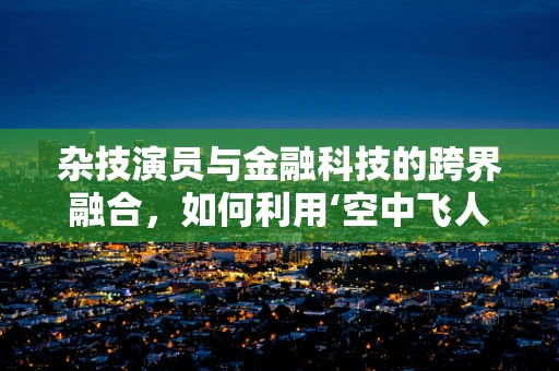 杂技演员与金融科技的跨界融合，如何利用‘空中飞人’的灵感创新金融服务？