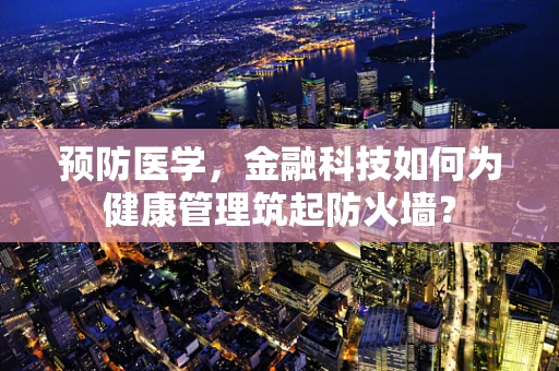 预防医学，金融科技如何为健康管理筑起防火墙？