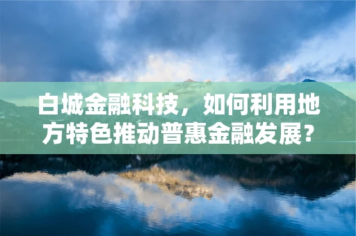 白城金融科技，如何利用地方特色推动普惠金融发展？