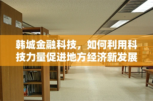 韩城金融科技，如何利用科技力量促进地方经济新发展？
