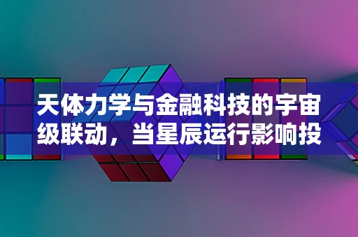 天体力学与金融科技的宇宙级联动，当星辰运行影响投资策略？