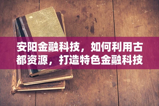 安阳金融科技，如何利用古都资源，打造特色金融科技生态？