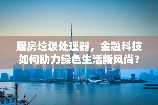 厨房垃圾处理器，金融科技如何助力绿色生活新风尚？