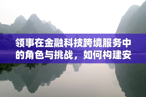 领事在金融科技跨境服务中的角色与挑战，如何构建安全、高效的跨境交易桥梁？
