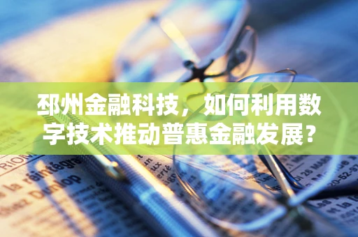 邳州金融科技，如何利用数字技术推动普惠金融发展？