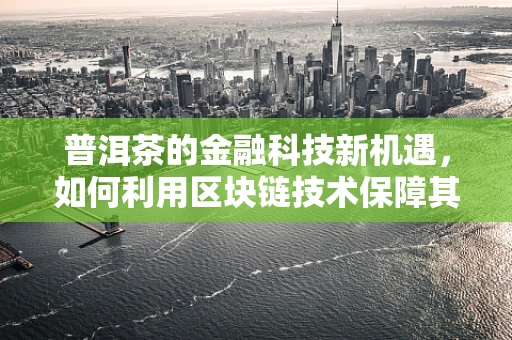 普洱茶的金融科技新机遇，如何利用区块链技术保障其供应链透明度？
