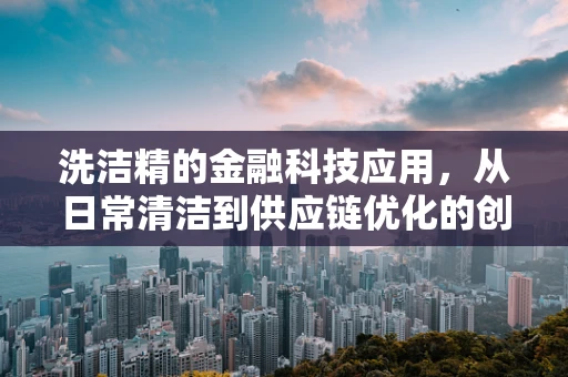 洗洁精的金融科技应用，从日常清洁到供应链优化的创新桥梁
