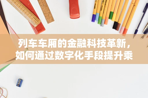 列车车厢的金融科技革新，如何通过数字化手段提升乘客体验？