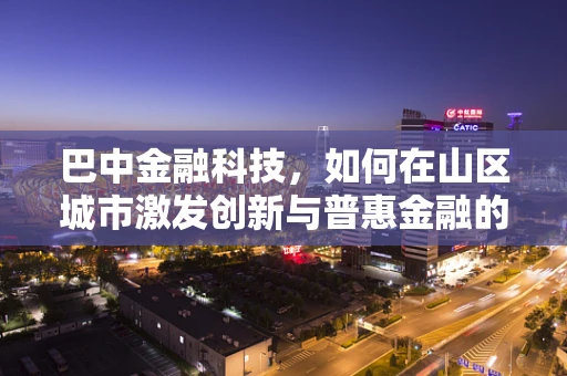 巴中金融科技，如何在山区城市激发创新与普惠金融的火花？
