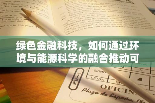 绿色金融科技，如何通过环境与能源科学的融合推动可持续发展？