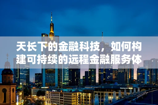 天长下的金融科技，如何构建可持续的远程金融服务体系？