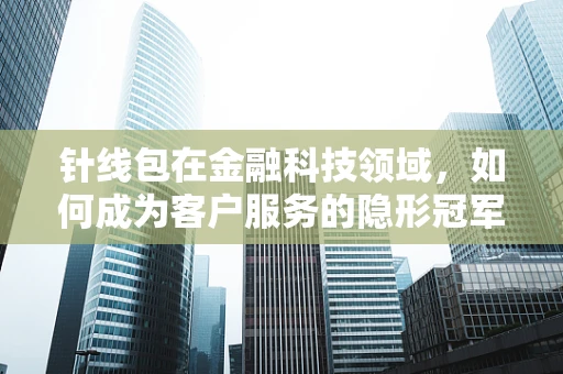 针线包在金融科技领域，如何成为客户服务的隐形冠军？