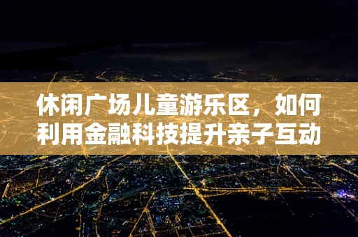 休闲广场儿童游乐区，如何利用金融科技提升亲子互动体验？