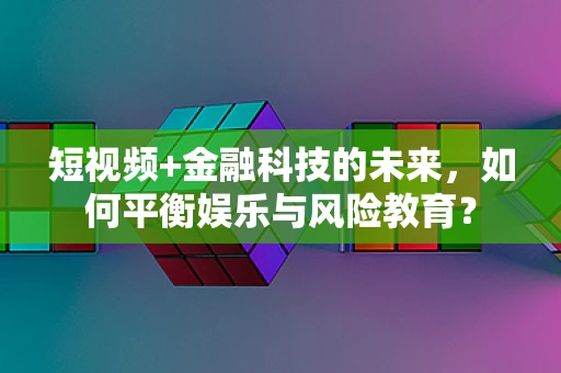 短视频+金融科技的未来，如何平衡娱乐与风险教育？