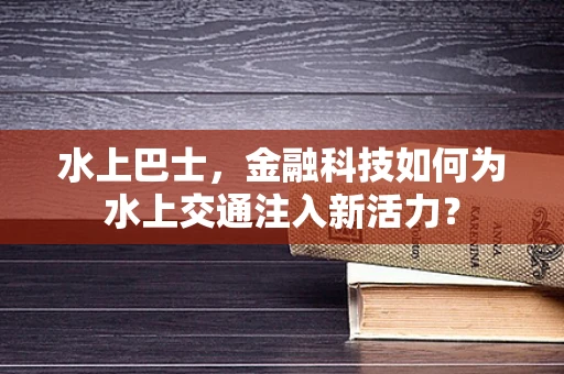 水上巴士，金融科技如何为水上交通注入新活力？