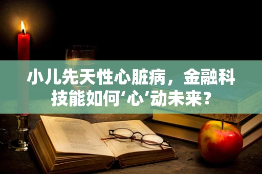 小儿先天性心脏病，金融科技能如何‘心’动未来？