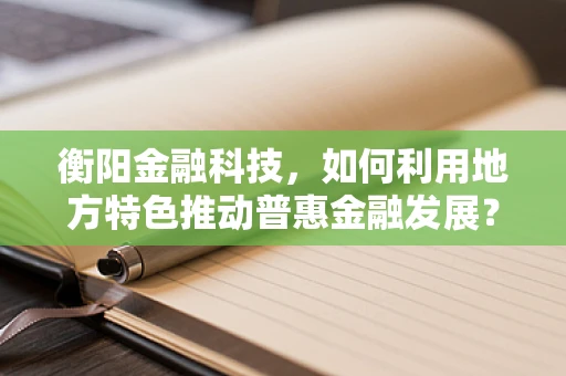 衡阳金融科技，如何利用地方特色推动普惠金融发展？