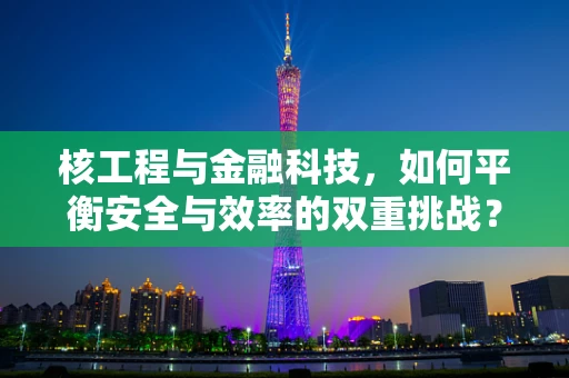 核工程与金融科技，如何平衡安全与效率的双重挑战？