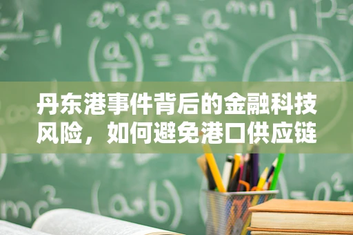 丹东港事件背后的金融科技风险，如何避免港口供应链金融的‘雷区’？