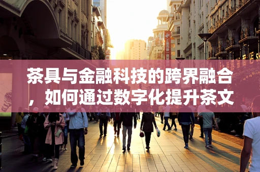茶具与金融科技的跨界融合，如何通过数字化提升茶文化体验？