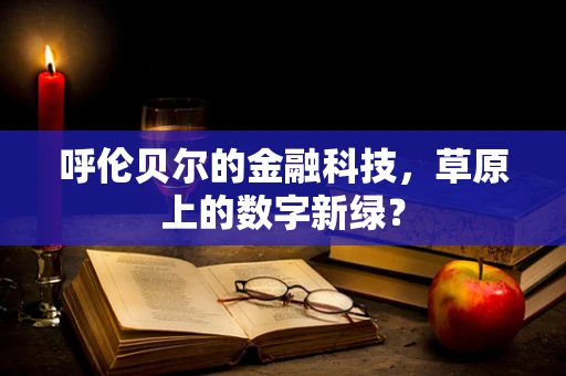 呼伦贝尔的金融科技，草原上的数字新绿？