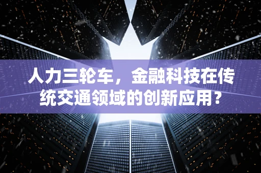 人力三轮车，金融科技在传统交通领域的创新应用？
