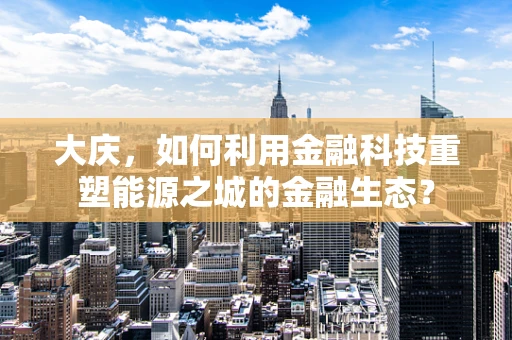 大庆，如何利用金融科技重塑能源之城的金融生态？