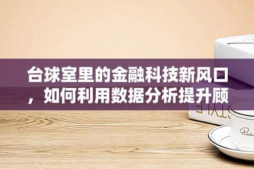 台球室里的金融科技新风口，如何利用数据分析提升顾客体验？