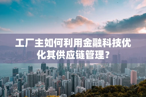 工厂主如何利用金融科技优化其供应链管理？