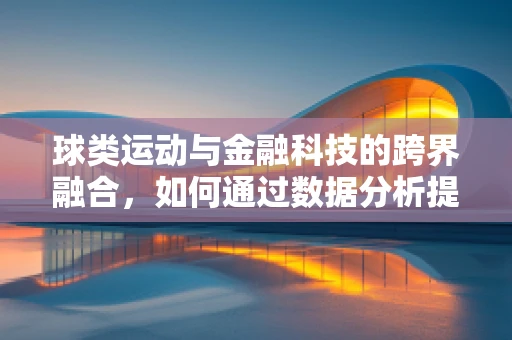 球类运动与金融科技的跨界融合，如何通过数据分析提升赛事管理效率？