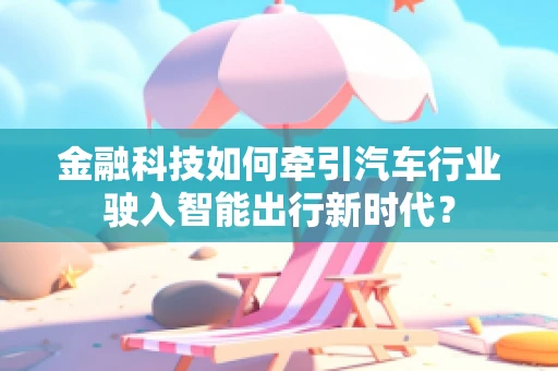 金融科技如何牵引汽车行业驶入智能出行新时代？
