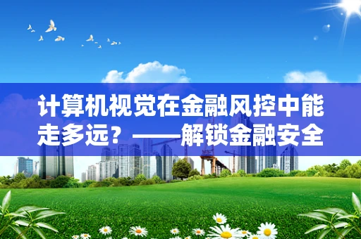 计算机视觉在金融风控中能走多远？——解锁金融安全的未来视界