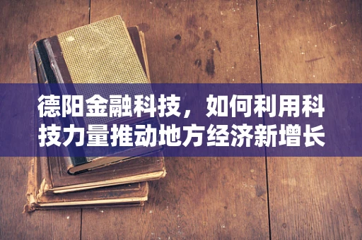 德阳金融科技，如何利用科技力量推动地方经济新增长？