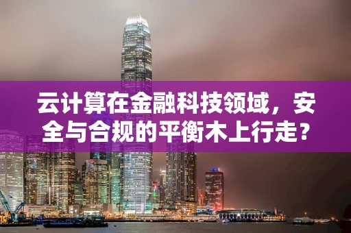云计算在金融科技领域，安全与合规的平衡木上行走？