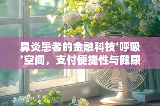 鼻炎患者的金融科技‘呼吸’空间，支付便捷性与健康管理新趋势？