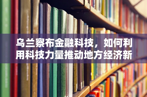 乌兰察布金融科技，如何利用科技力量推动地方经济新增长？