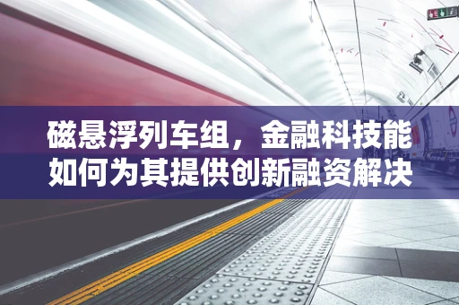 磁悬浮列车组，金融科技能如何为其提供创新融资解决方案？