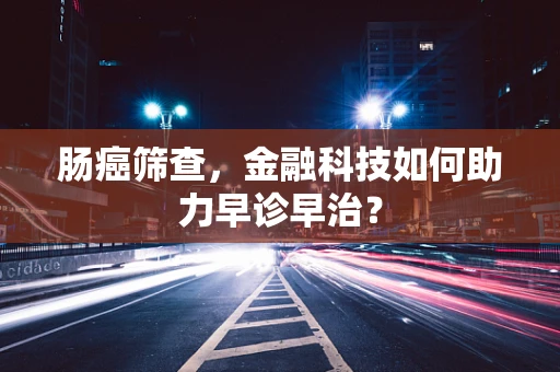 肠癌筛查，金融科技如何助力早诊早治？