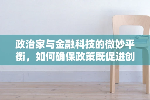 政治家与金融科技的微妙平衡，如何确保政策既促进创新又保护消费者？