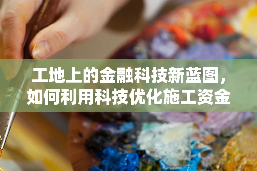 工地上的金融科技新蓝图，如何利用科技优化施工资金管理？
