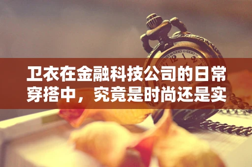卫衣在金融科技公司的日常穿搭中，究竟是时尚还是实用之选？