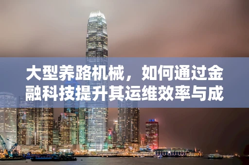 大型养路机械，如何通过金融科技提升其运维效率与成本控制？