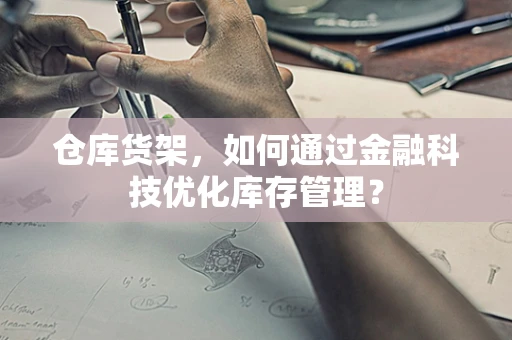 仓库货架，如何通过金融科技优化库存管理？