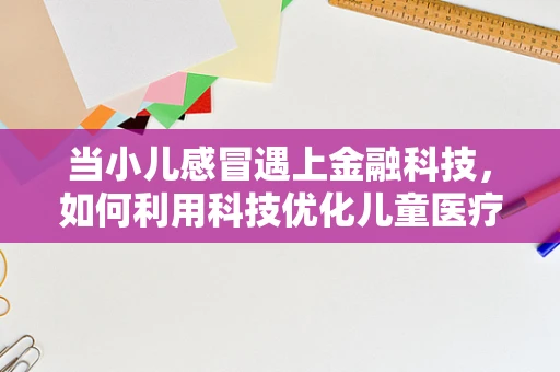 当小儿感冒遇上金融科技，如何利用科技优化儿童医疗支付体验？