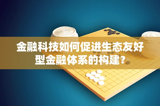 金融科技如何促进生态友好型金融体系的构建？