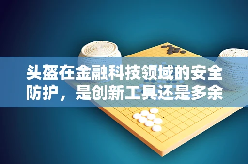 头盔在金融科技领域的安全防护，是创新工具还是多余之举？