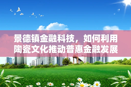 景德镇金融科技，如何利用陶瓷文化推动普惠金融发展？